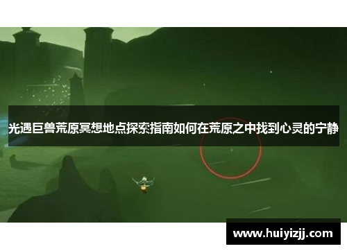 光遇巨兽荒原冥想地点探索指南如何在荒原之中找到心灵的宁静