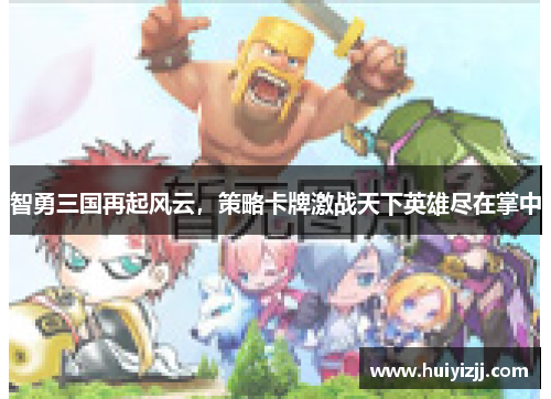 智勇三国再起风云,策略卡牌激战天下英雄尽在掌中 智勇三国再起风云,策略卡牌激战天下英雄尽在掌中